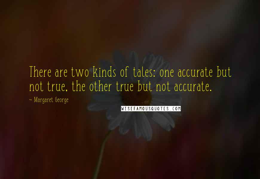 Margaret George Quotes: There are two kinds of tales: one accurate but not true, the other true but not accurate.