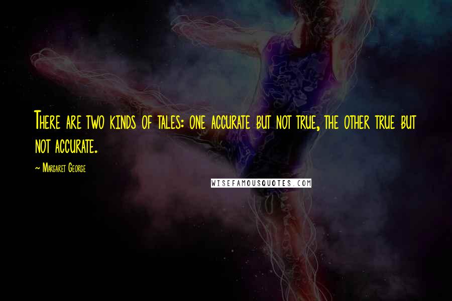 Margaret George Quotes: There are two kinds of tales: one accurate but not true, the other true but not accurate.