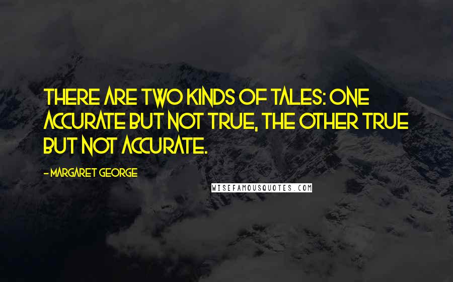 Margaret George Quotes: There are two kinds of tales: one accurate but not true, the other true but not accurate.