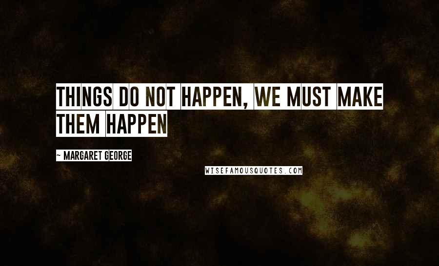 Margaret George Quotes: Things do not happen, we must make them happen