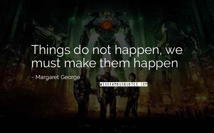 Margaret George Quotes: Things do not happen, we must make them happen