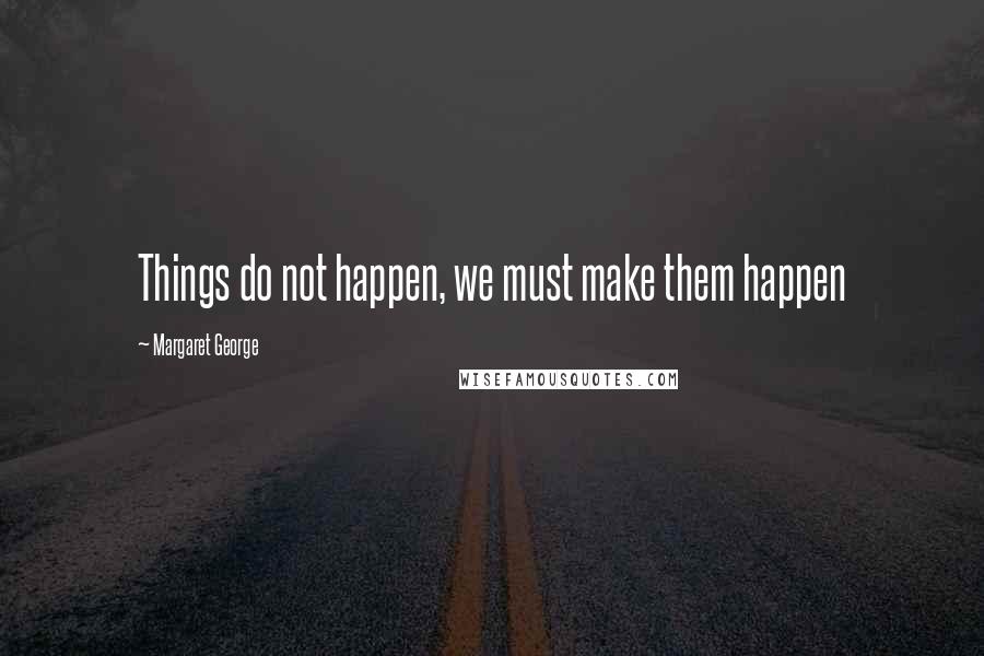 Margaret George Quotes: Things do not happen, we must make them happen
