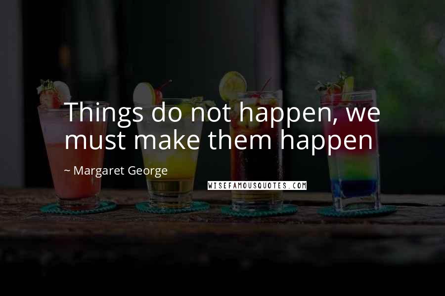 Margaret George Quotes: Things do not happen, we must make them happen