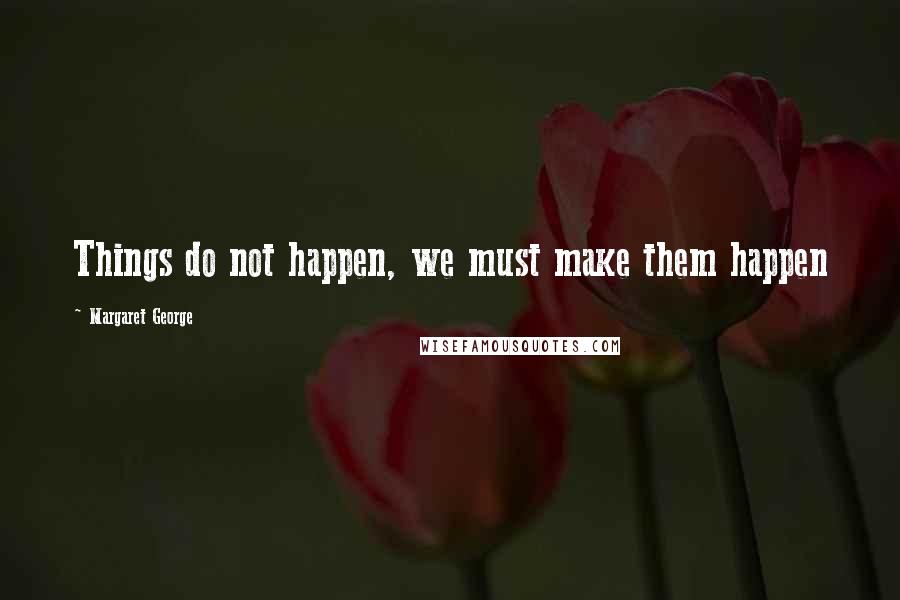 Margaret George Quotes: Things do not happen, we must make them happen