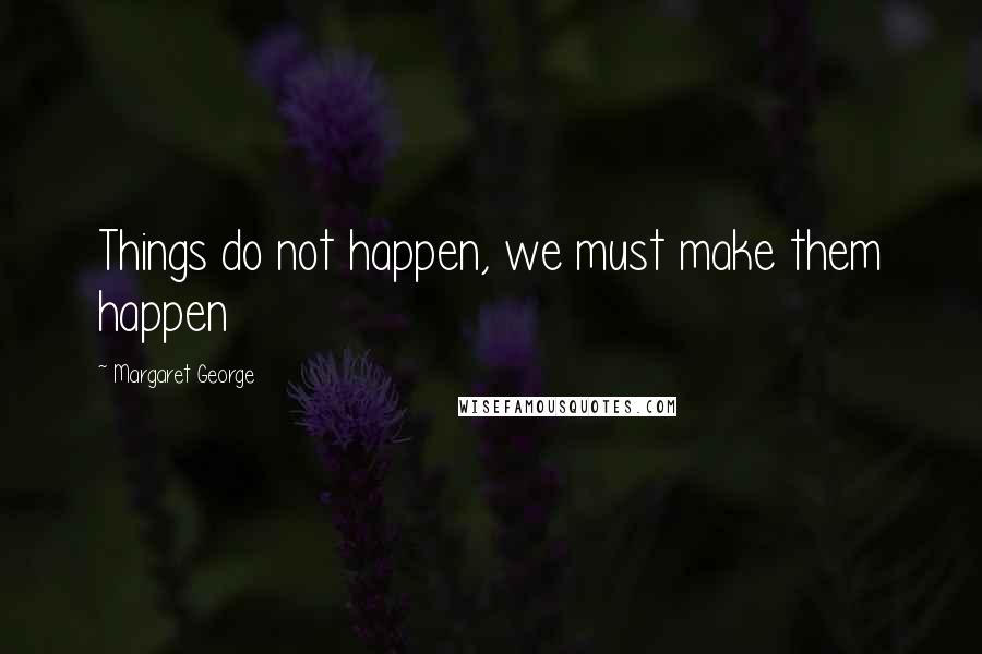 Margaret George Quotes: Things do not happen, we must make them happen