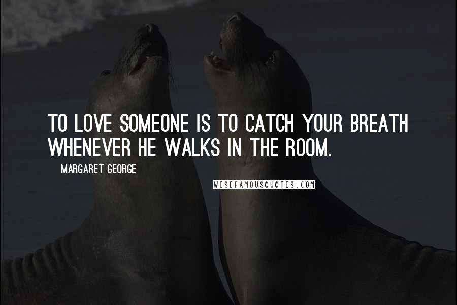 Margaret George Quotes: To love someone is to catch your breath whenever he walks in the room.