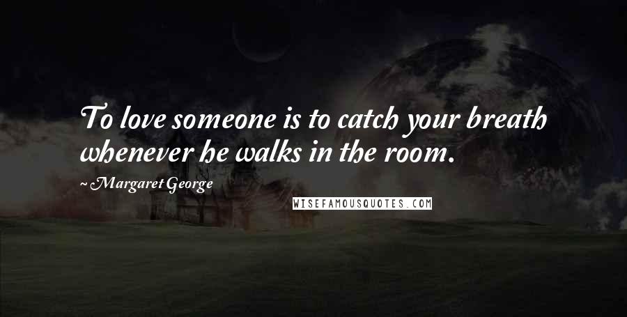 Margaret George Quotes: To love someone is to catch your breath whenever he walks in the room.