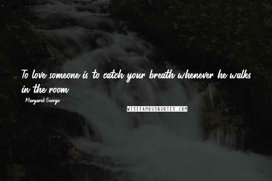 Margaret George Quotes: To love someone is to catch your breath whenever he walks in the room.