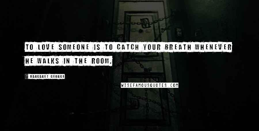 Margaret George Quotes: To love someone is to catch your breath whenever he walks in the room.