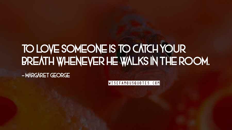 Margaret George Quotes: To love someone is to catch your breath whenever he walks in the room.