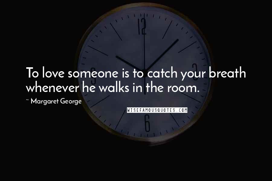 Margaret George Quotes: To love someone is to catch your breath whenever he walks in the room.