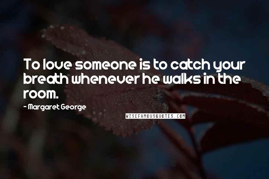 Margaret George Quotes: To love someone is to catch your breath whenever he walks in the room.