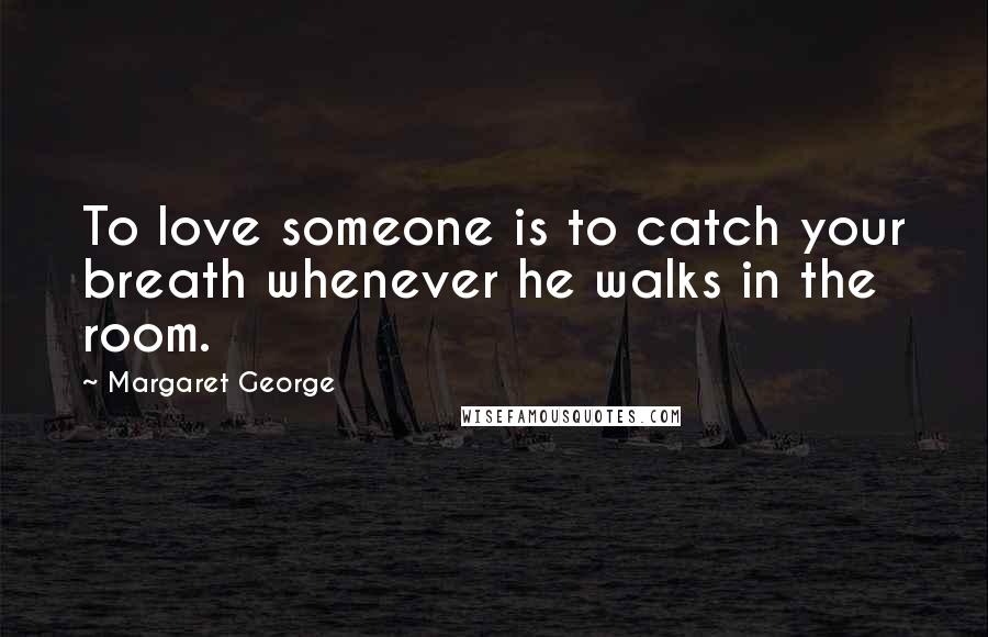 Margaret George Quotes: To love someone is to catch your breath whenever he walks in the room.