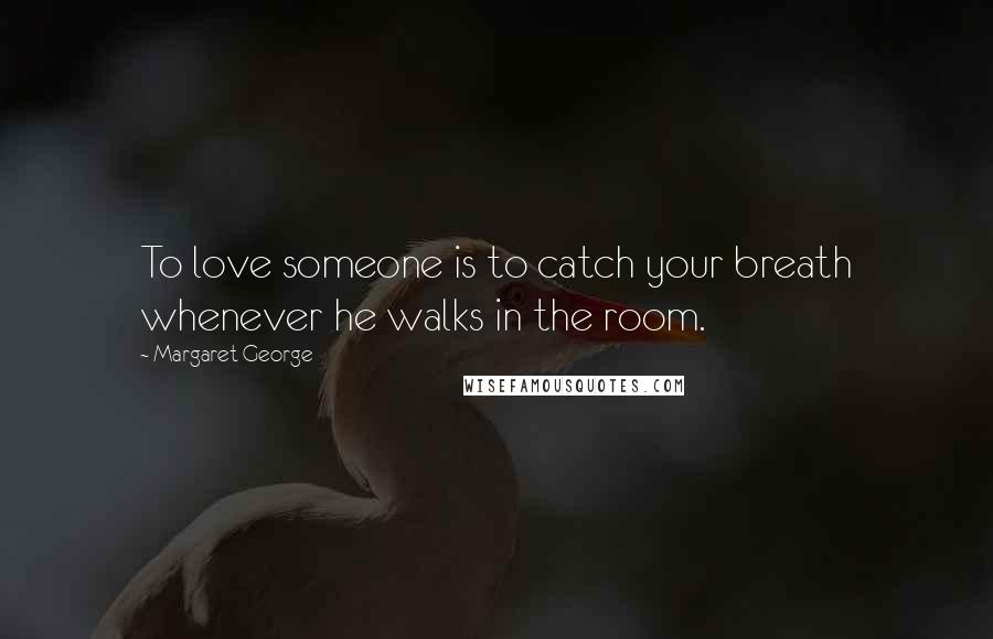 Margaret George Quotes: To love someone is to catch your breath whenever he walks in the room.