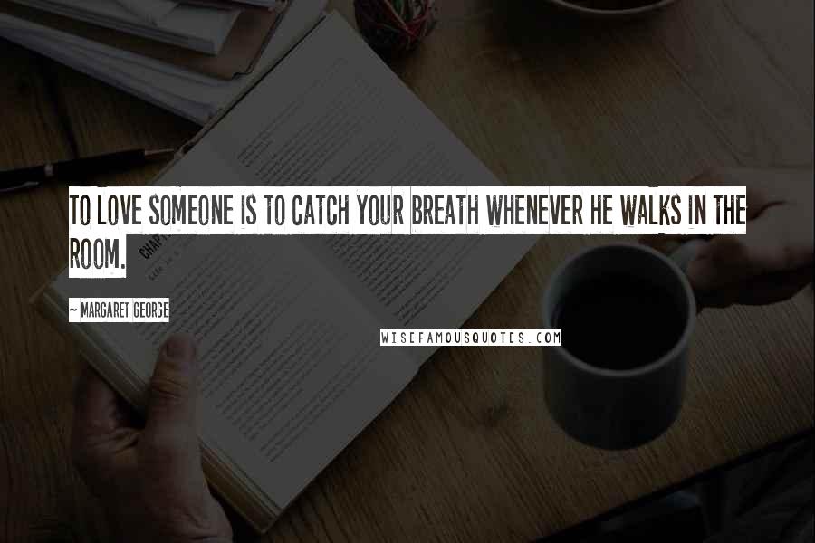 Margaret George Quotes: To love someone is to catch your breath whenever he walks in the room.