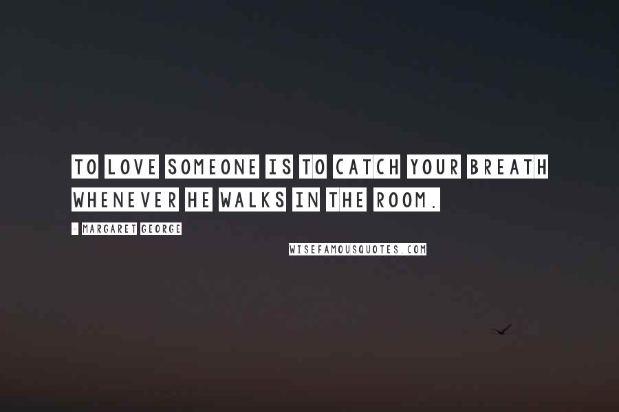 Margaret George Quotes: To love someone is to catch your breath whenever he walks in the room.