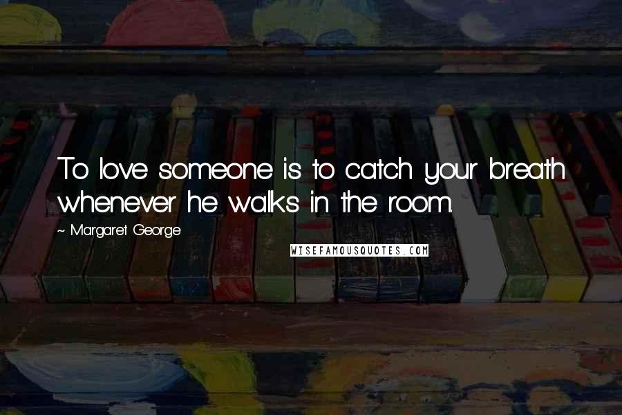 Margaret George Quotes: To love someone is to catch your breath whenever he walks in the room.