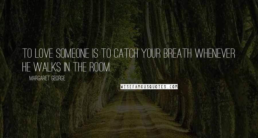 Margaret George Quotes: To love someone is to catch your breath whenever he walks in the room.