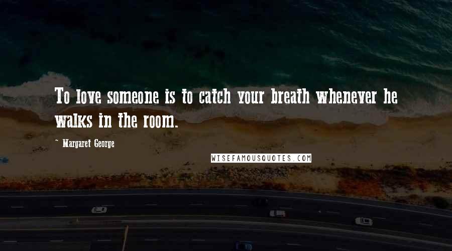 Margaret George Quotes: To love someone is to catch your breath whenever he walks in the room.