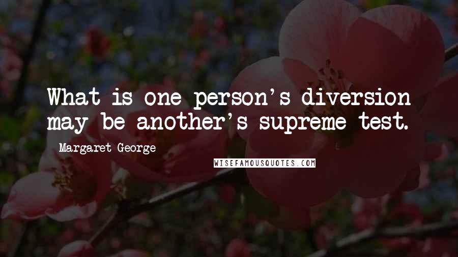 Margaret George Quotes: What is one person's diversion may be another's supreme test.