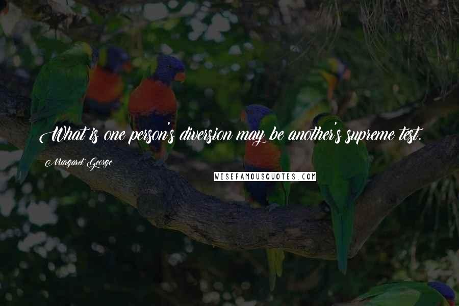 Margaret George Quotes: What is one person's diversion may be another's supreme test.