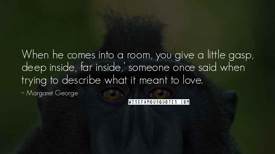 Margaret George Quotes: When he comes into a room, you give a little gasp, deep inside, far inside,' someone once said when trying to describe what it meant to love.