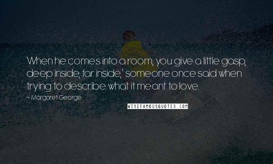 Margaret George Quotes: When he comes into a room, you give a little gasp, deep inside, far inside,' someone once said when trying to describe what it meant to love.