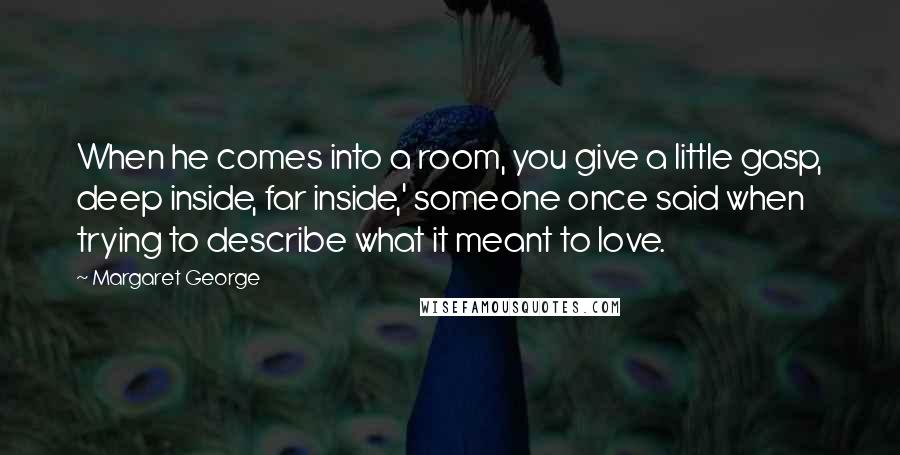 Margaret George Quotes: When he comes into a room, you give a little gasp, deep inside, far inside,' someone once said when trying to describe what it meant to love.