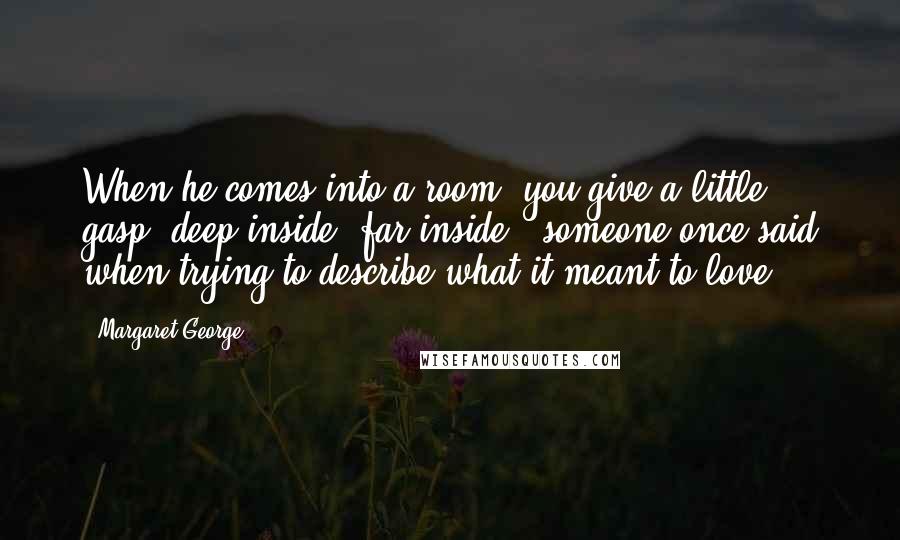 Margaret George Quotes: When he comes into a room, you give a little gasp, deep inside, far inside,' someone once said when trying to describe what it meant to love.