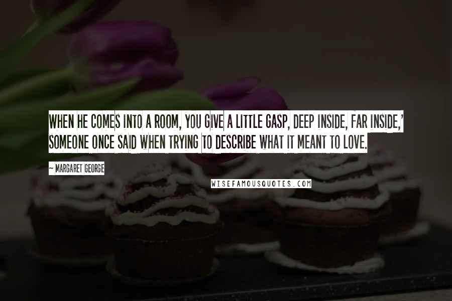 Margaret George Quotes: When he comes into a room, you give a little gasp, deep inside, far inside,' someone once said when trying to describe what it meant to love.