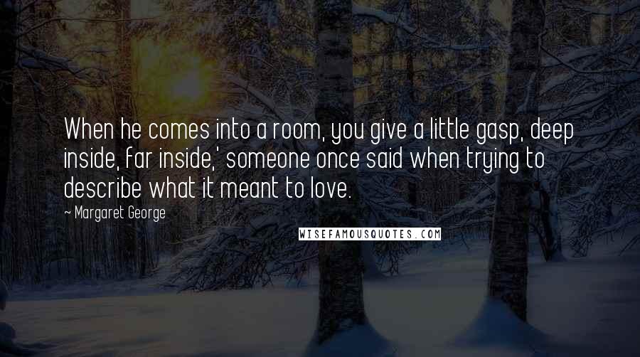 Margaret George Quotes: When he comes into a room, you give a little gasp, deep inside, far inside,' someone once said when trying to describe what it meant to love.