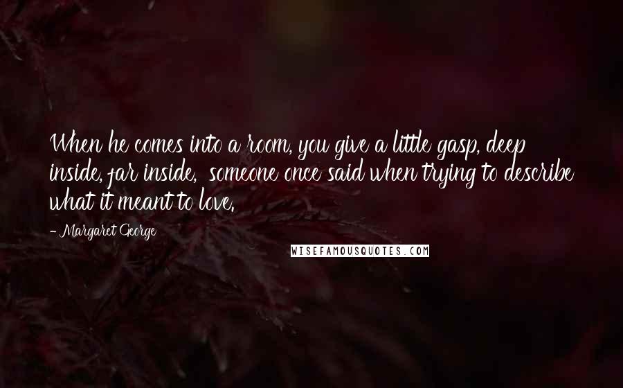 Margaret George Quotes: When he comes into a room, you give a little gasp, deep inside, far inside,' someone once said when trying to describe what it meant to love.