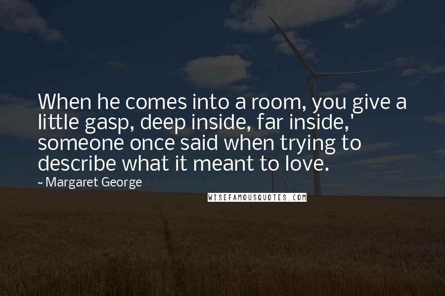 Margaret George Quotes: When he comes into a room, you give a little gasp, deep inside, far inside,' someone once said when trying to describe what it meant to love.