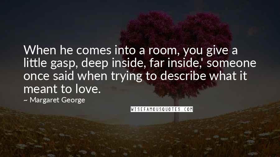 Margaret George Quotes: When he comes into a room, you give a little gasp, deep inside, far inside,' someone once said when trying to describe what it meant to love.