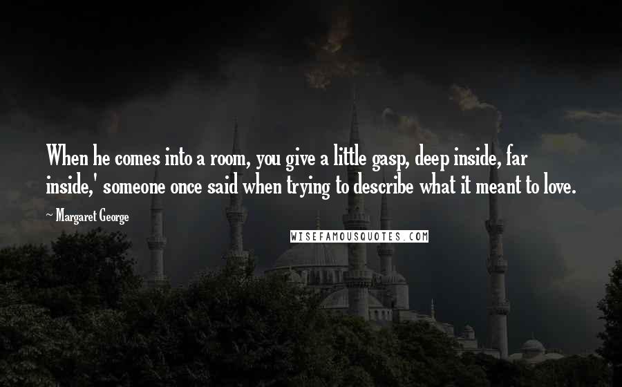 Margaret George Quotes: When he comes into a room, you give a little gasp, deep inside, far inside,' someone once said when trying to describe what it meant to love.