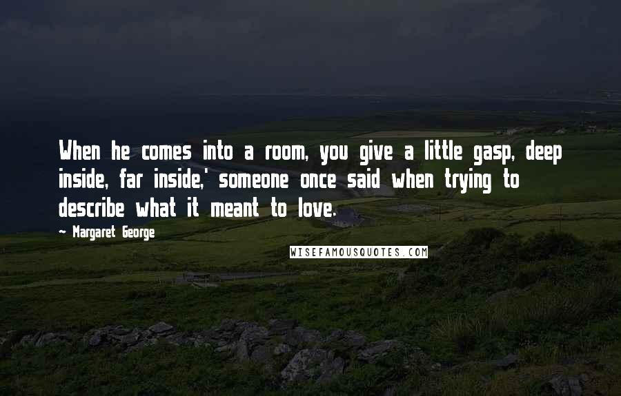 Margaret George Quotes: When he comes into a room, you give a little gasp, deep inside, far inside,' someone once said when trying to describe what it meant to love.