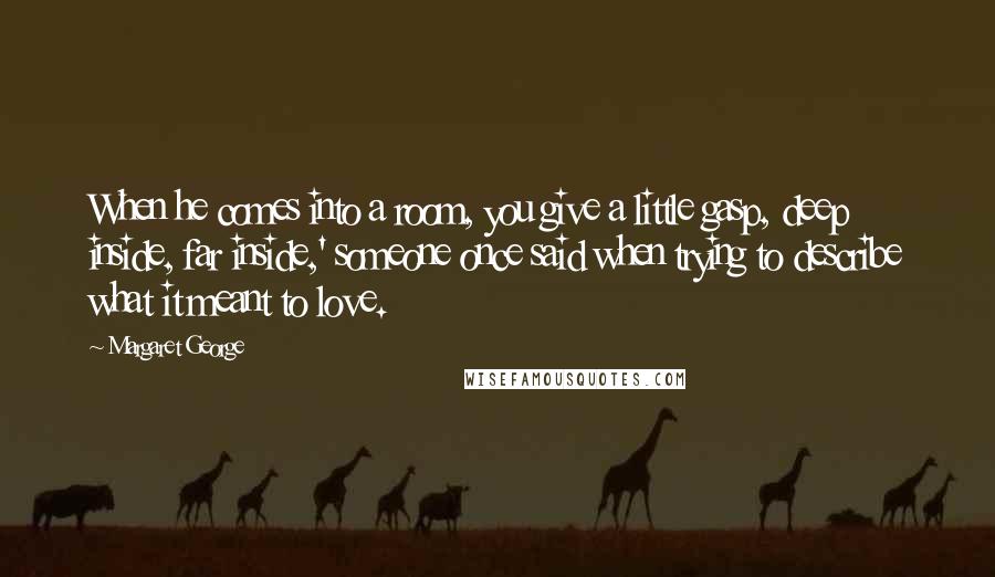 Margaret George Quotes: When he comes into a room, you give a little gasp, deep inside, far inside,' someone once said when trying to describe what it meant to love.