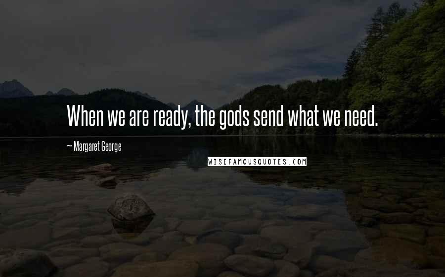 Margaret George Quotes: When we are ready, the gods send what we need.