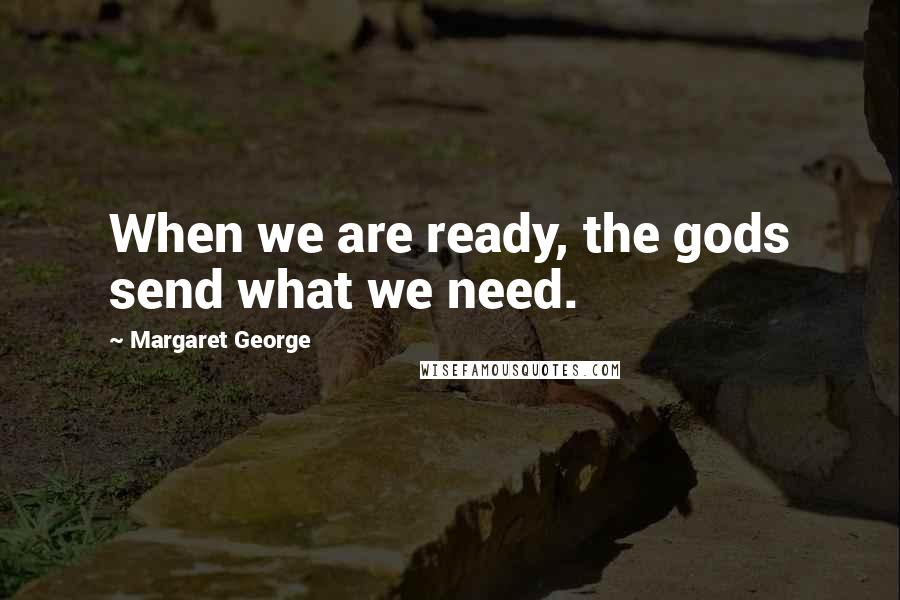 Margaret George Quotes: When we are ready, the gods send what we need.