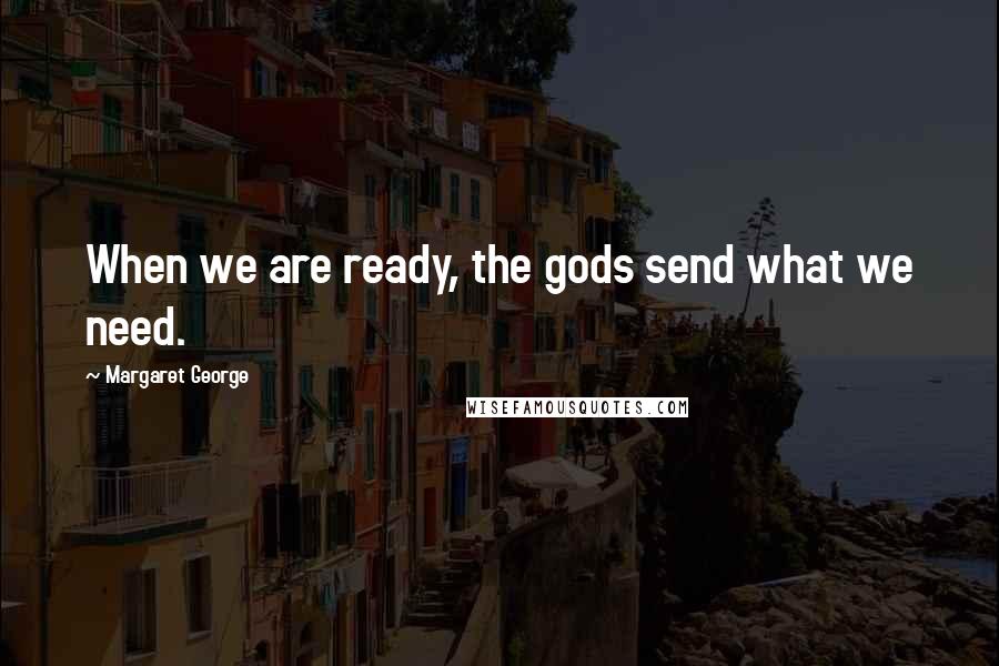 Margaret George Quotes: When we are ready, the gods send what we need.