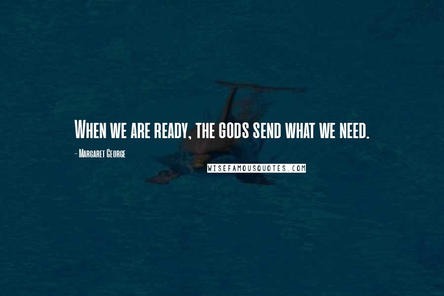 Margaret George Quotes: When we are ready, the gods send what we need.