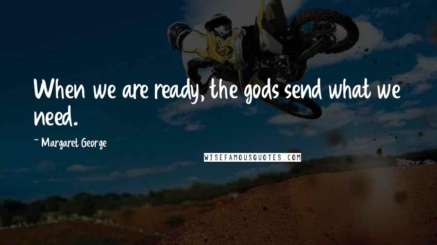 Margaret George Quotes: When we are ready, the gods send what we need.