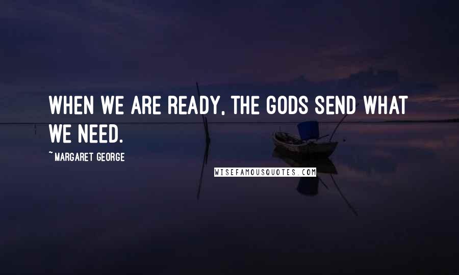 Margaret George Quotes: When we are ready, the gods send what we need.