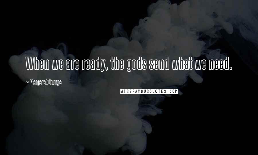 Margaret George Quotes: When we are ready, the gods send what we need.