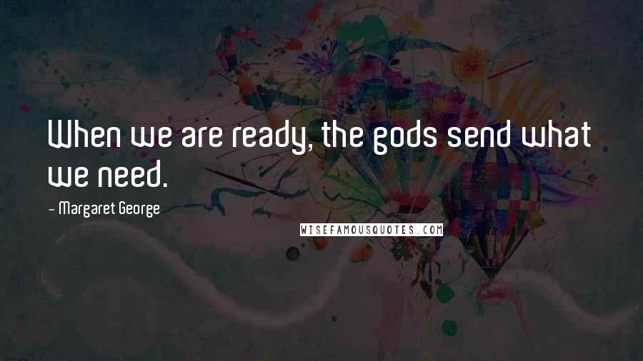 Margaret George Quotes: When we are ready, the gods send what we need.