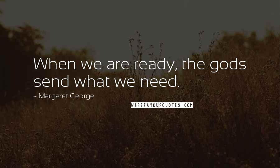 Margaret George Quotes: When we are ready, the gods send what we need.