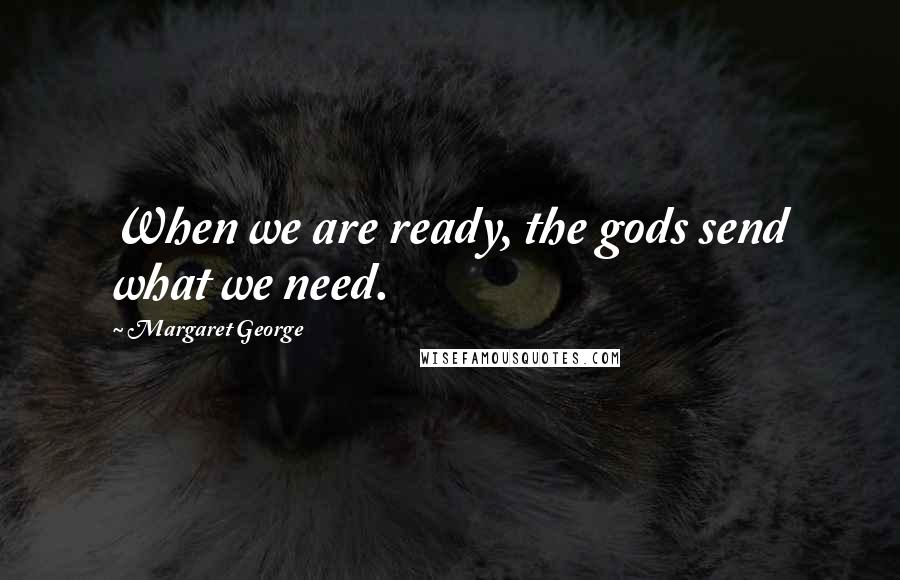 Margaret George Quotes: When we are ready, the gods send what we need.