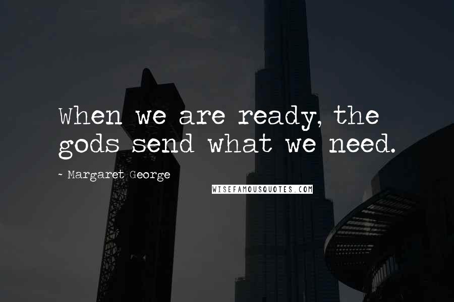 Margaret George Quotes: When we are ready, the gods send what we need.