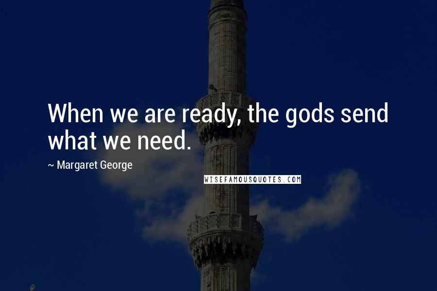 Margaret George Quotes: When we are ready, the gods send what we need.