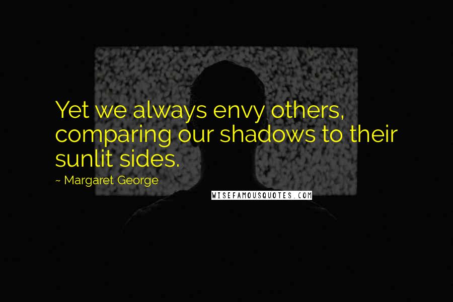 Margaret George Quotes: Yet we always envy others, comparing our shadows to their sunlit sides.